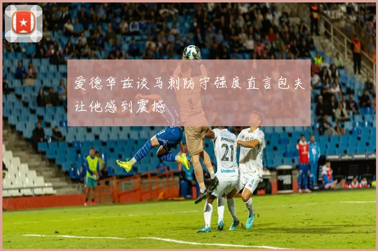 爱德华兹谈马刺防守强度直言包夹让他感到震撼