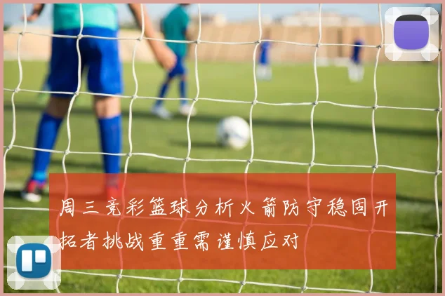 周三竞彩篮球分析火箭防守稳固开拓者挑战重重需谨慎应对