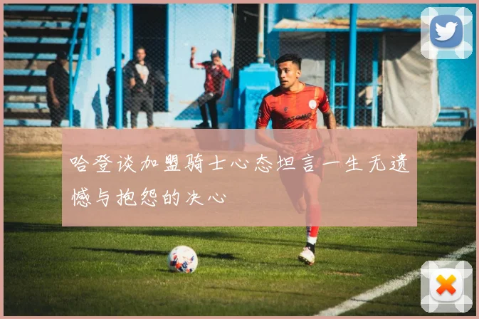 哈登谈加盟骑士心态坦言一生无遗憾与抱怨的决心