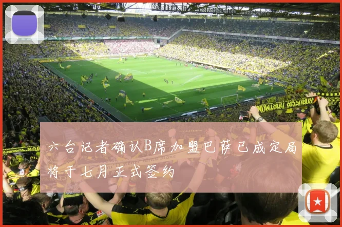 六台记者确认B席加盟巴萨已成定局将于七月正式签约