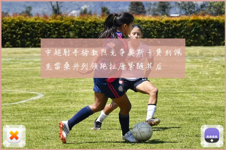 中超射手榜激烈竞争奥斯卡费利佩克雷桑并列领跑拉唐紧随其后