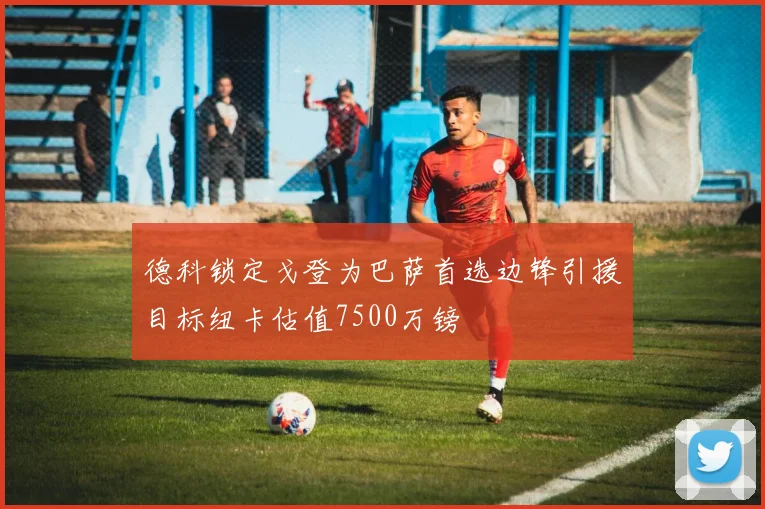 德科锁定戈登为巴萨首选边锋引援目标纽卡估值7500万镑