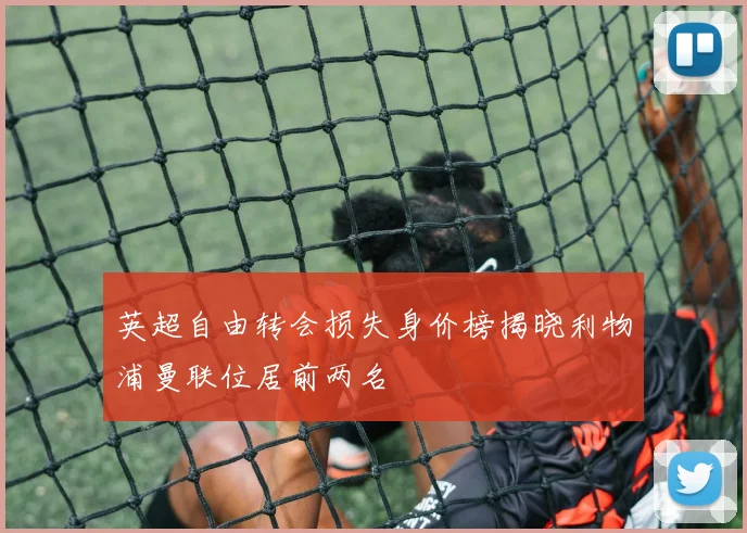 英超自由转会损失身价榜揭晓利物浦曼联位居前两名
