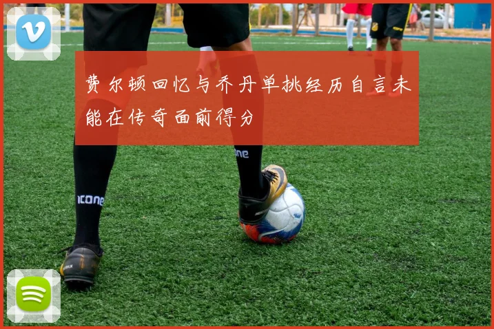 费尔顿回忆与乔丹单挑经历自言未能在传奇面前得分