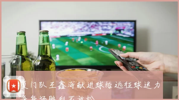 厦门队王鑫海献进球给远征球迷力争每场胜利不放松