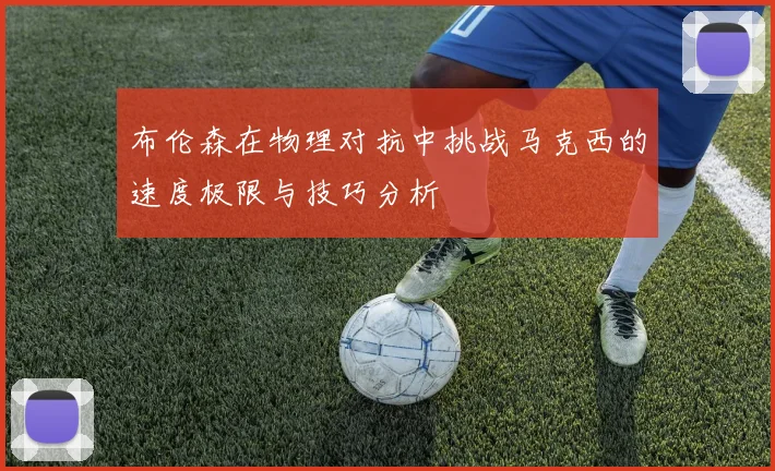 布伦森在物理对抗中挑战马克西的速度极限与技巧分析
