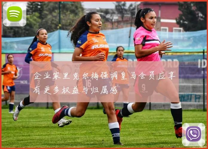 企业家里克尔梅强调皇马会员应享有更多权益与归属感