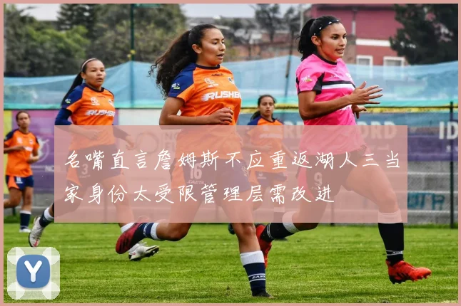 名嘴直言詹姆斯不应重返湖人三当家身份太受限管理层需改进
