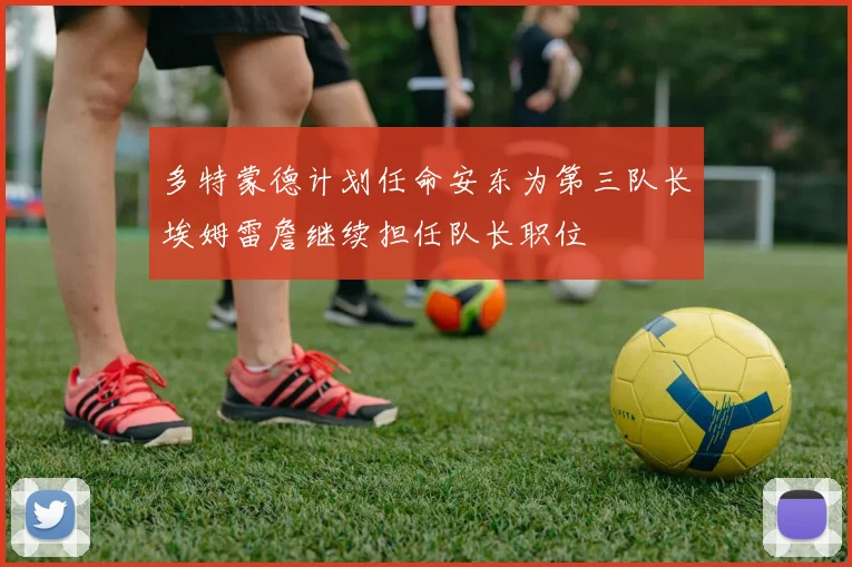 多特蒙德计划任命安东为第三队长埃姆雷詹继续担任队长职位
