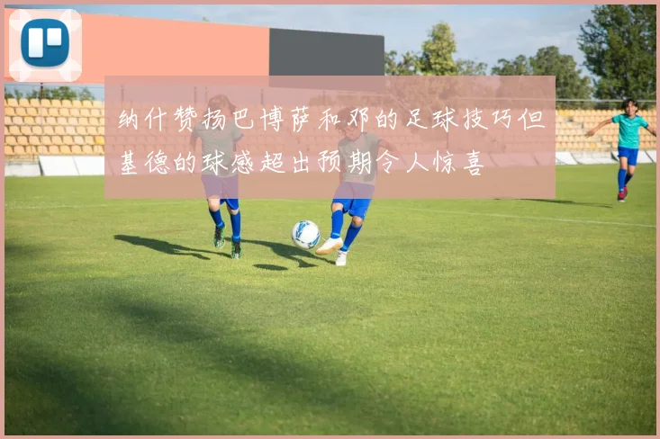 纳什赞扬巴博萨和邓的足球技巧但基德的球感超出预期令人惊喜