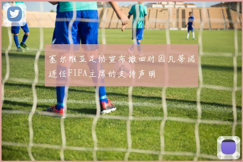 塞尔维亚足协宣布撤回对因凡蒂诺连任FIFA主席的支持声明